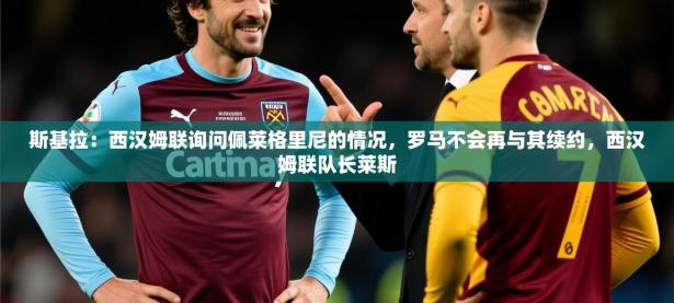 2025开云体育注册斯基拉：西汉姆联询问佩莱格里尼的情况，罗马不会再与其续约，西汉姆联队长莱斯