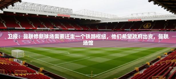 2025云开体育官网卫报：曼联修新球场需要迁走一个铁路枢纽，他们希望政府出资，曼联场馆