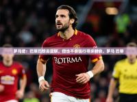 2025开云体育在线登入罗马诺：巴莱巴想去曼联，但也不会强行寻求转会，罗马 巴蒂