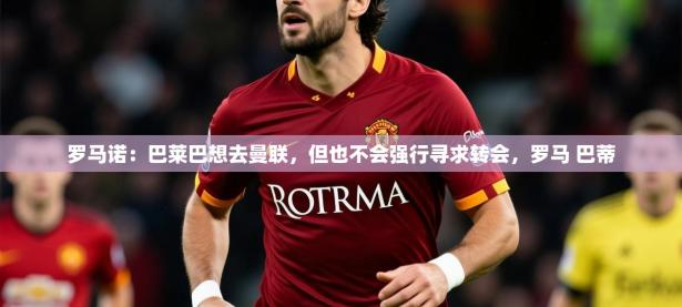 2025开云体育在线登入罗马诺：巴莱巴想去曼联，但也不会强行寻求转会，罗马 巴蒂