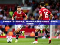 2025开云体育在线玩曼联季前赛2胜3平保持不败，8月17日英超首轮将战阿森纳，曼联对阿森纳预测