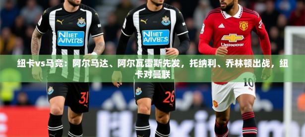 2025开云体育入口手机版纽卡vs马竞：阿尔马达、阿尔瓦雷斯先发，托纳利、乔林顿出战，纽卡对曼联