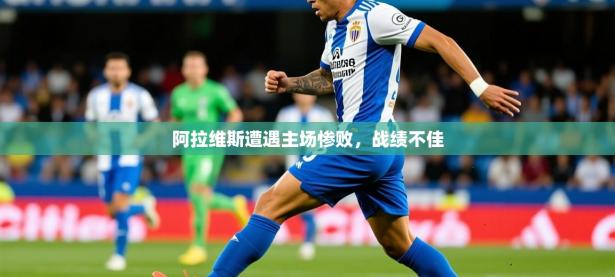 2025开云体育app评价阿拉维斯遭遇主场惨败，战绩不佳