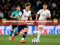 2025开云体育入口手机版热刺5000万求购20岁小将：意甲6球9助！皇马回购仅需900万，热刺和皇马