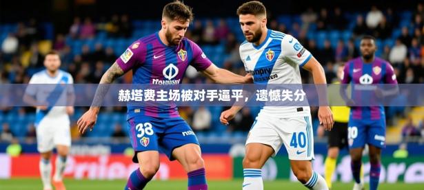 2025开云体育在线下载赫塔费主场被对手逼平，遗憾失分
