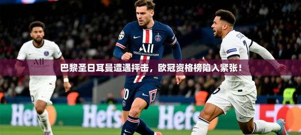 2025巴黎圣日耳曼遭遇抨击，欧冠资格榜陷入紧张！