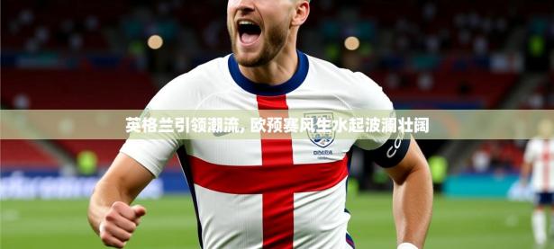 2025开云体育在线入口英格兰引领潮流, 欧预赛风生水起波澜壮阔