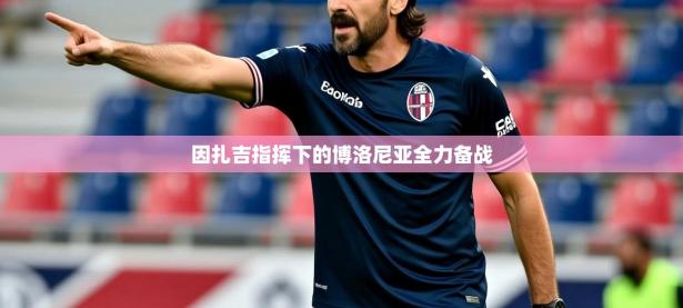 2025云开体育app网页版入口因扎吉指挥下的博洛尼亚全力备战