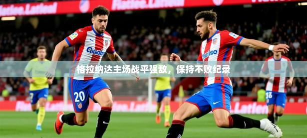 2025开云体育app评价格拉纳达主场战平强敌，保持不败纪录