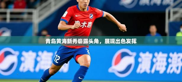 2025开云体育在线玩青岛黄海新秀崭露头角，展现出色发挥