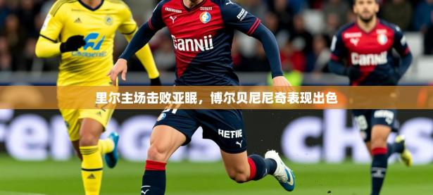 2025开云体育app优惠里尔主场击败亚眠，博尔贝尼尼奇表现出色