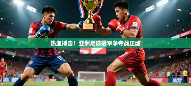 2025开云体育入口热血搏击！亚洲足球冠军争夺战正酣