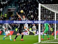 2025开云体育注册尤文图斯利用定位球破门，赢得悬殊比分