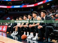 2025开云体育app网页版入口阵容深度优势突显，替补发挥关键作用