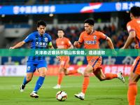 2025开云体育注册app天津泰达客场不敌山东鲁能，遭遇连败