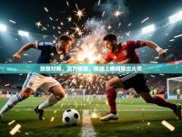 2025开运体育入口劲敌对阵，实力碰撞，球场上瞬间擦出火花
