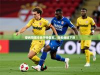 2025开云体育入口客服摩纳哥爆冷负于特鲁瓦，排名继续下滑