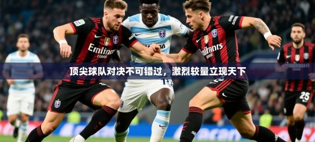 2025开云体育入口手机版顶尖球队对决不可错过，激烈较量立现天下