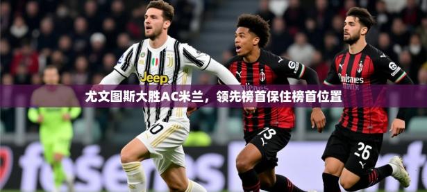 2025开云体育在线玩尤文图斯大胜AC米兰，领先榜首保住榜首位置