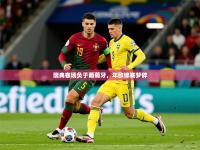 2025开云体育在线入口瑞典客场负于葡萄牙，年欧锦赛梦碎