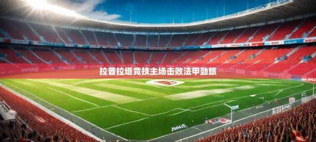 2025开云体育app拉普拉塔竞技主场击败法甲劲旅