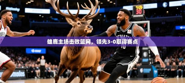 2025开云体育app网页版入口雄鹿主场击败篮网，领先3-0取得赛点