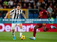 2025开云体育app优惠罗马诺：尤文没在关注拉比奥，也没有参与丘库埃梅卡的交易，尤文2-0击败罗马