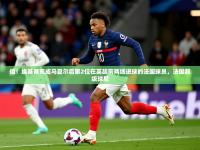 2025云开体育app网页版入口值！埃基蒂克成马夏尔后第2位在英超前两场进球的法国球员，法国超级球星