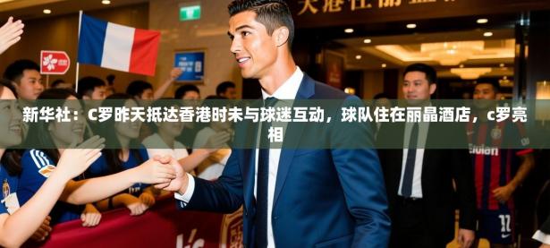 2025开云体育在线观看新华社：C罗昨天抵达香港时未与球迷互动，球队住在丽晶酒店，c罗亮相