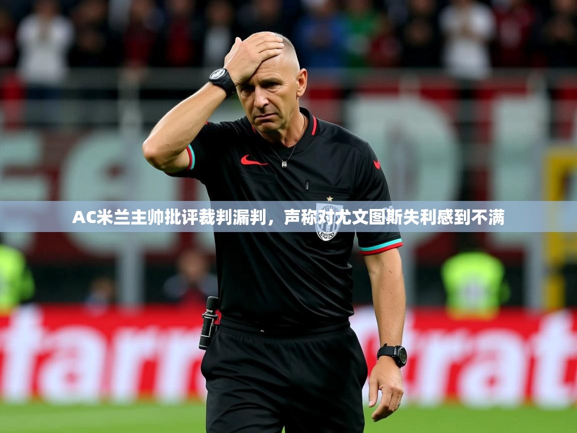 2025开云体育注册appAC米兰主帅批评裁判漏判,声称对尤文图斯失利感到不满 第4张