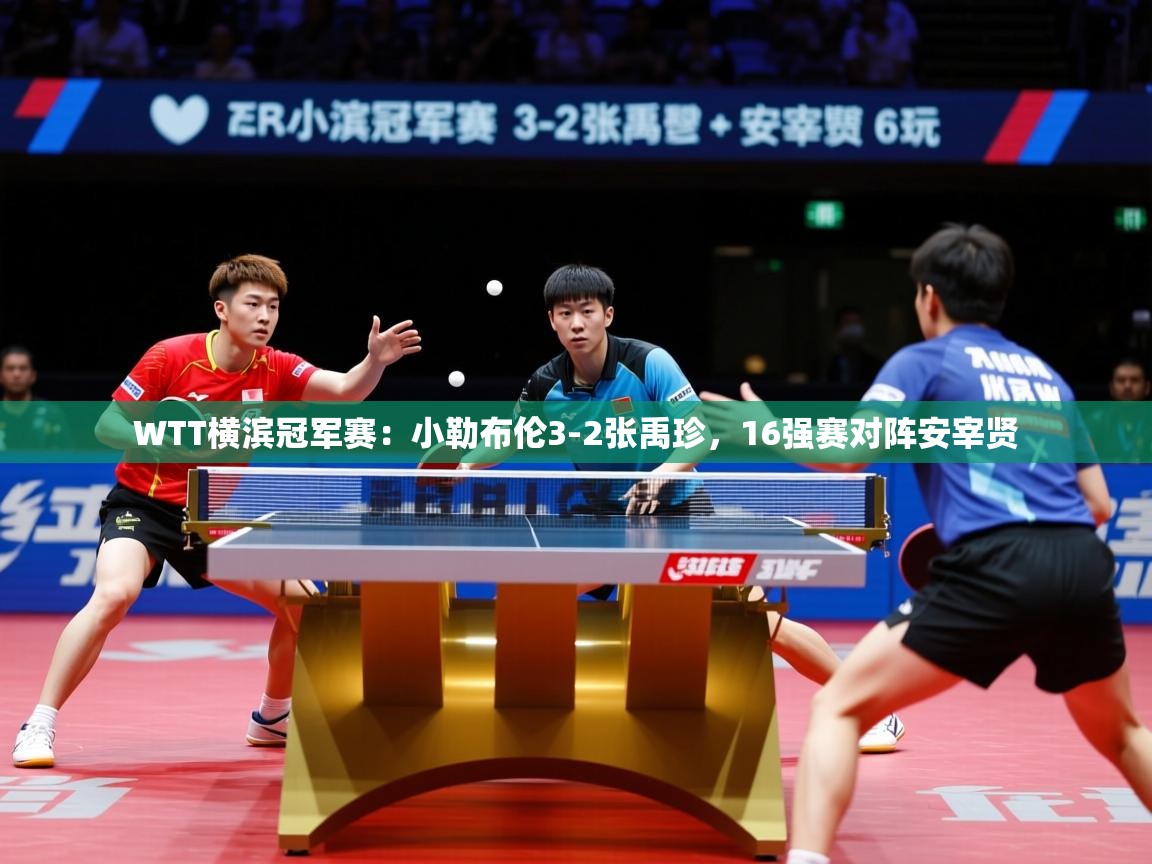 2025开云体育入口WTT横滨冠军赛：小勒布伦3-2张禹珍，16强赛对阵安宰贤  第2张