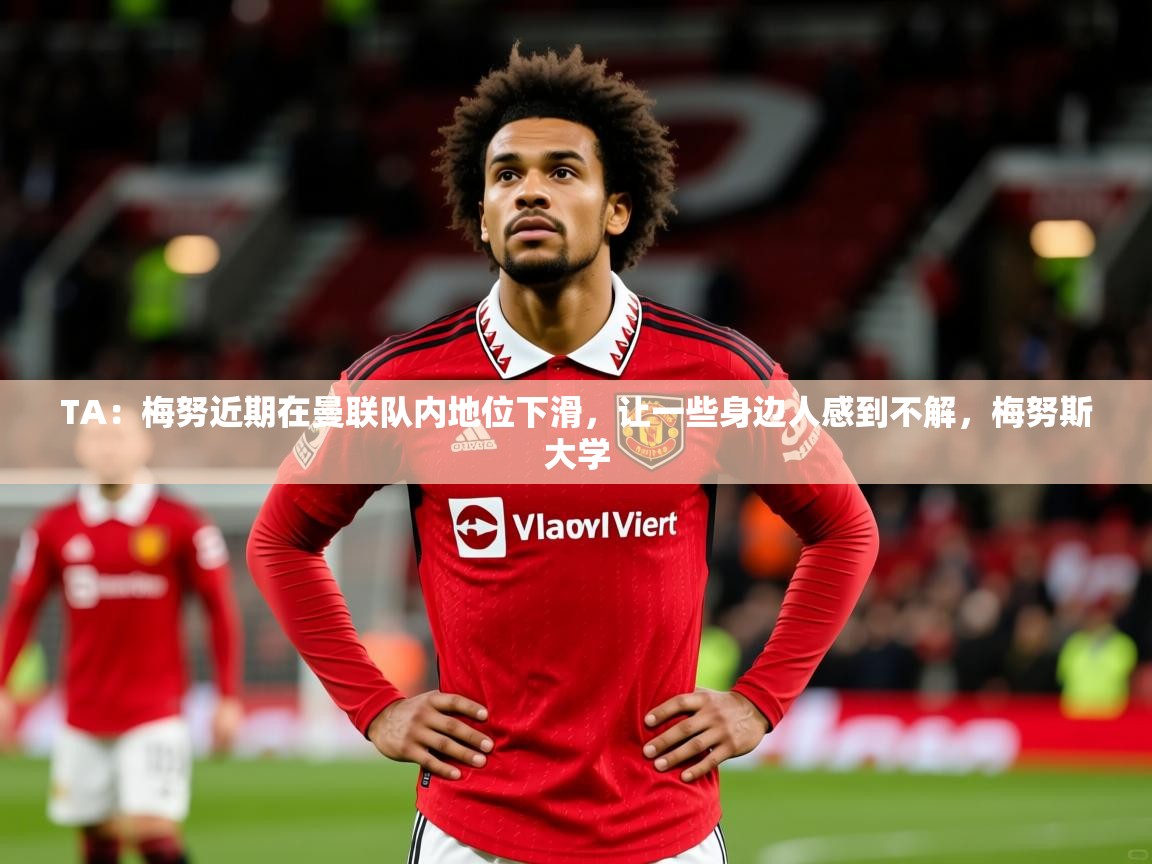 2025云开体育官网TA：梅努近期在曼联队内地位下滑，让一些身边人感到不解，梅努斯大学  第1张
