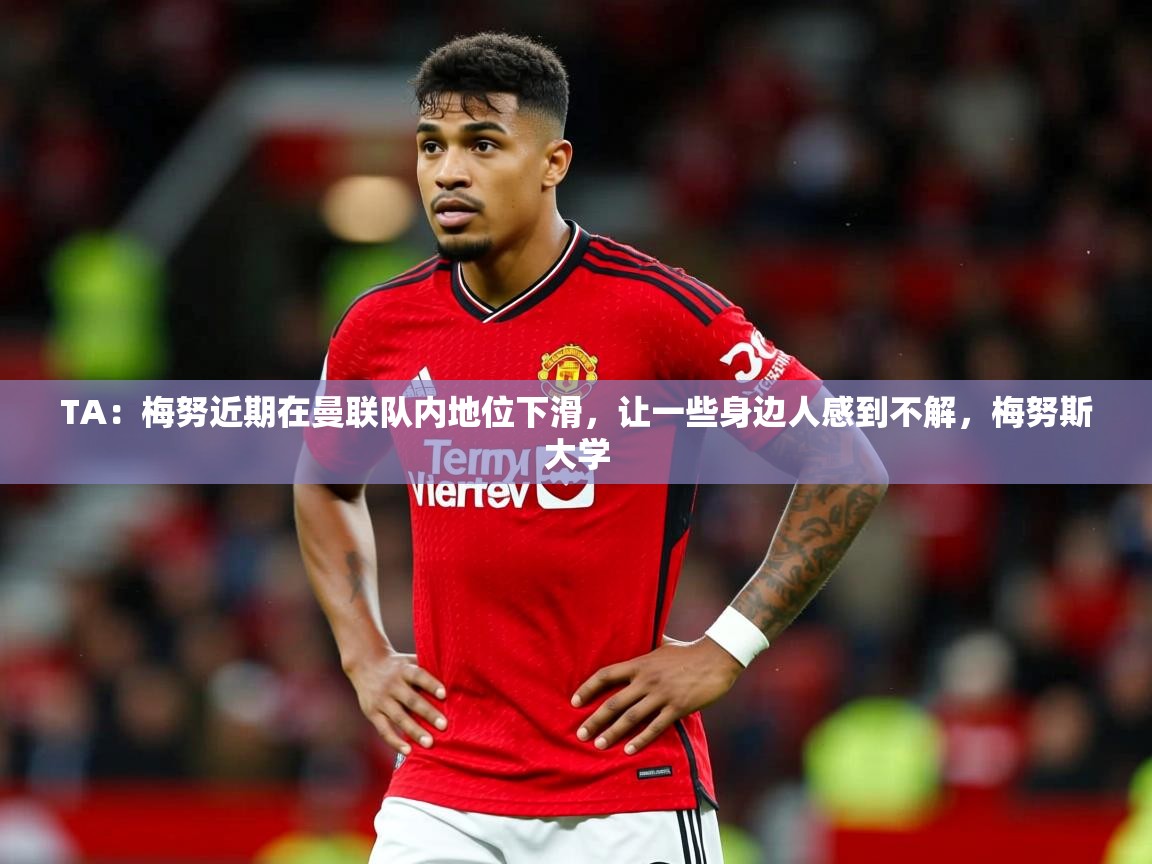 2025云开体育官网TA：梅努近期在曼联队内地位下滑，让一些身边人感到不解，梅努斯大学  第2张