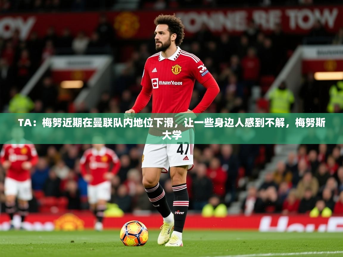 2025云开体育官网TA：梅努近期在曼联队内地位下滑，让一些身边人感到不解，梅努斯大学  第4张